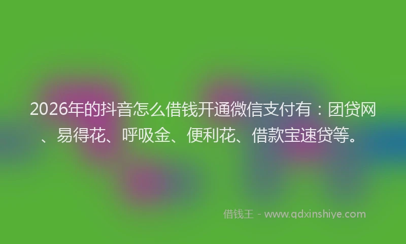 2026年的抖音怎么借钱开通微信支付有：团贷网、易得花、呼吸金、便利花、借款宝速贷等。