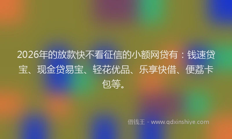 2026年的放款快不看征信的小额网贷有：钱速贷宝、现金贷易宝、轻花优品、乐享快借、便荔卡包等。