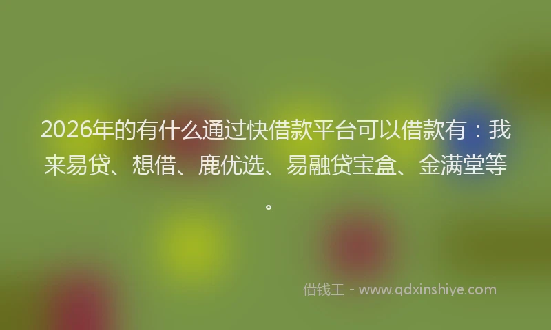 2026年的有什么通过快借款平台可以借款有：我来易贷、想借、鹿优选、易融贷宝盒、金满堂等。