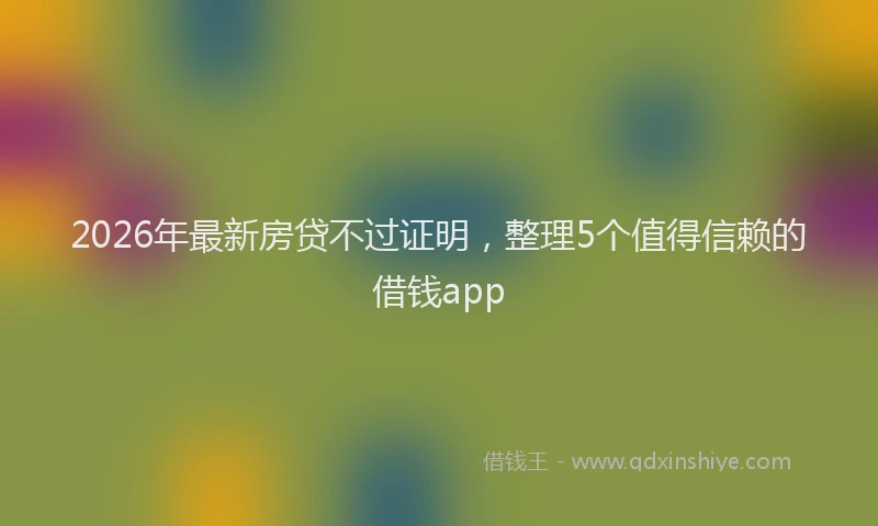 2026年最新房贷不过证明,整理5个值得信赖的借钱app