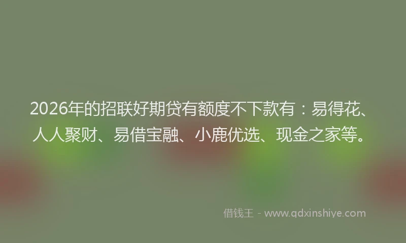 2026年的招联好期贷有额度不下款有：易得花、人人聚财、易借宝融、小鹿优选、现金之家等。