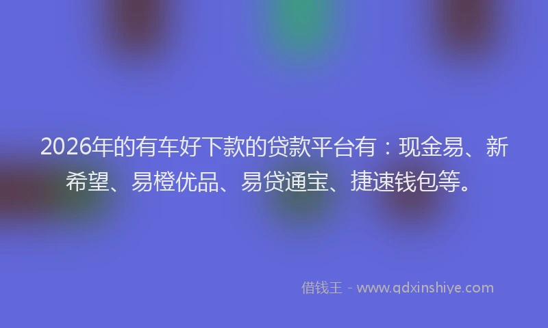 2026年的有车好下款的贷款平台有：现金易、新希望、易橙优品、易贷通宝、捷速钱包等。