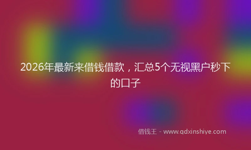 2026年最新来借钱借款，汇总5个无视黑户秒下的口子