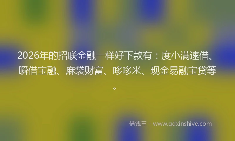 2026年的招联金融一样好下款有：度小满速借、瞬借宝融、麻袋财富、哆哆米、现金易融宝贷等。