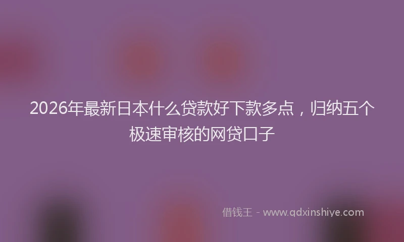 2026年最新日本什么贷款好下款多点，归纳五个极速审核的网贷口子