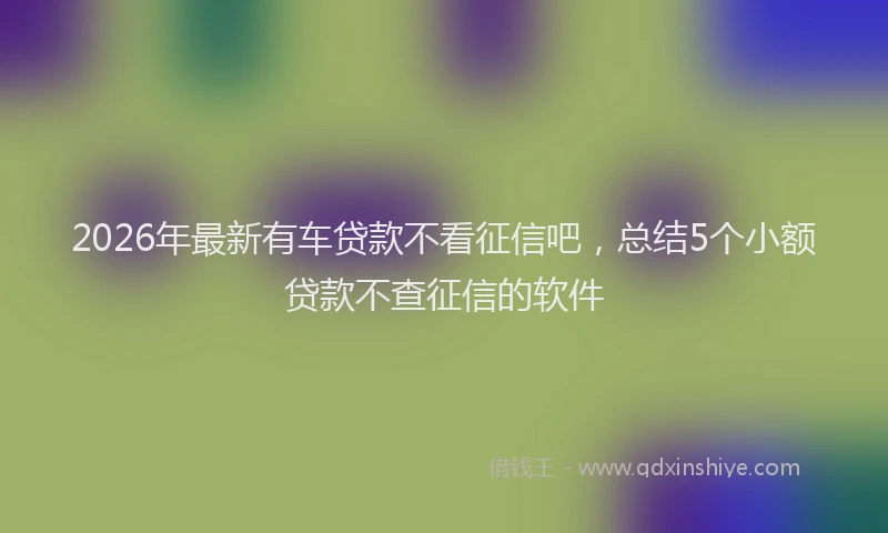 2026年最新有车贷款不看征信吧，总结5个小额贷款不查征信的软件