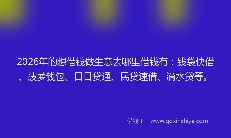 2026年的想借钱做生意去哪里借钱有：钱袋快借、菠萝钱包、日日贷通、民贷速借、滴水贷等。