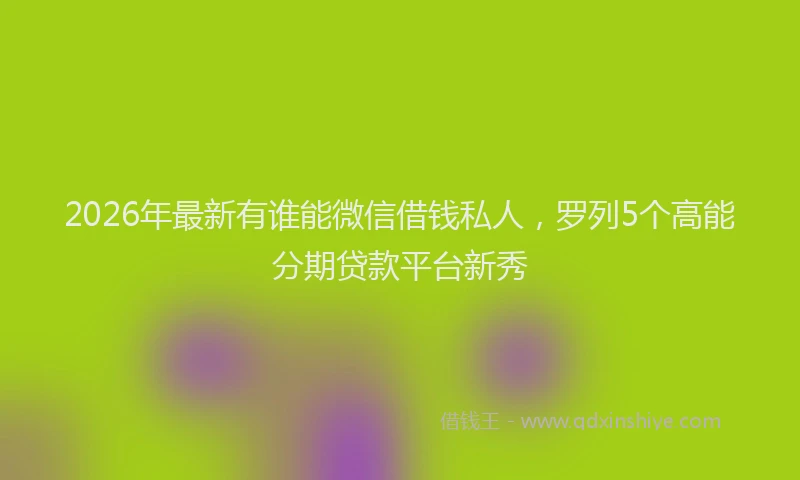 2026年最新有谁能微信借钱私人，罗列5个高能分期贷款平台新秀