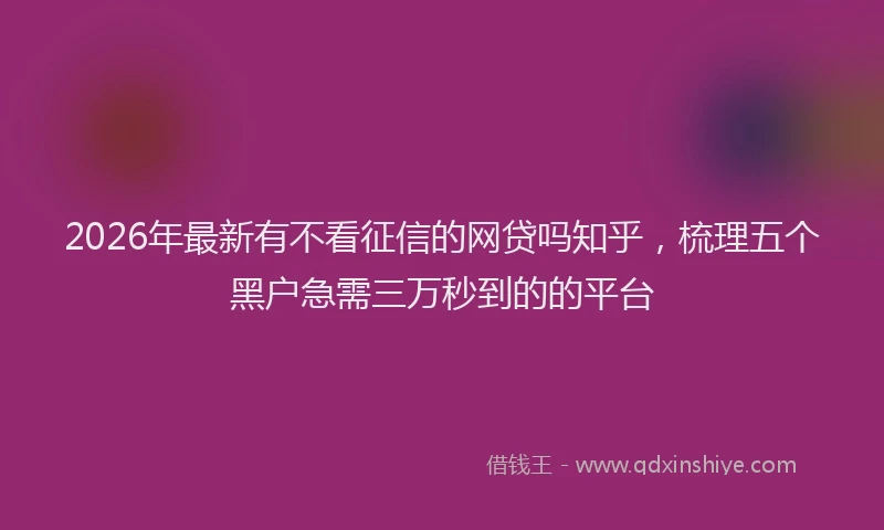 2026年最新有不看征信的网贷吗知乎，梳理五个黑户急需三万秒到的的平台
