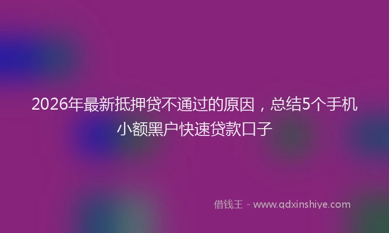2026年最新抵押贷不通过的原因，总结5个手机小额黑户快速贷款口子