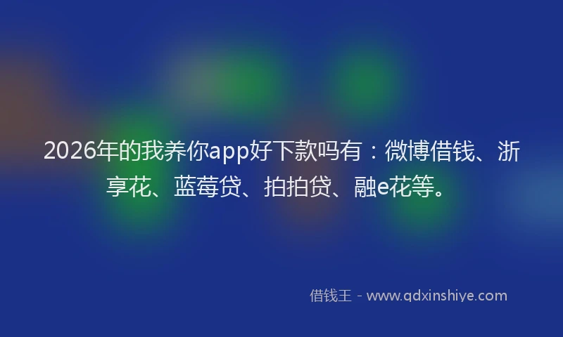 2026年的我养你app好下款吗有：微博借钱、浙享花、蓝莓贷、拍拍贷、融e花等。