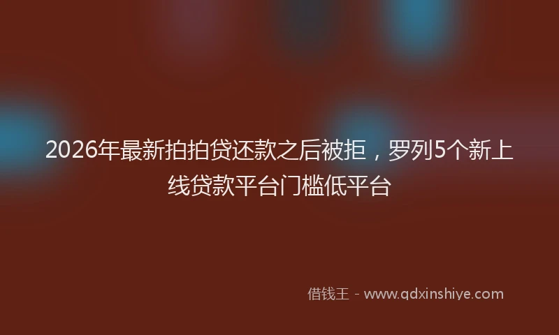 2026年最新拍拍贷还款之后被拒，罗列5个新上线贷款平台门槛低平台