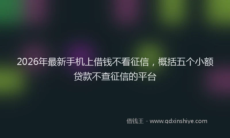 2026年最新手机上借钱不看征信，概括五个小额贷款不查征信的平台