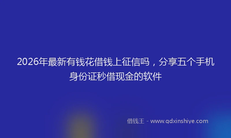 2026年最新有钱花借钱上征信吗，分享五个手机身份证秒借现金的软件