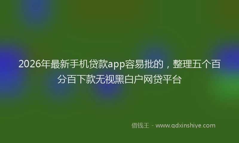 2026年最新手机贷款app容易批的，整理五个百分百下款无视黑白户网贷平台