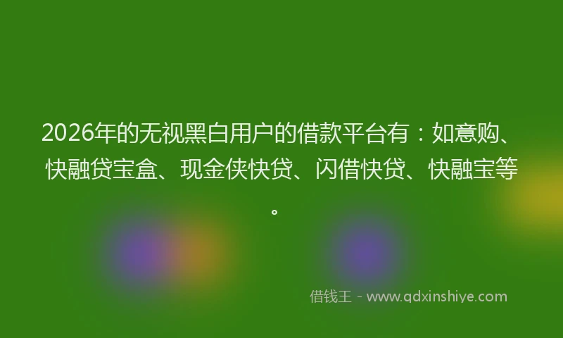 2026年的无视黑白用户的借款平台有：如意购、快融贷宝盒、现金侠快贷、闪借快贷、快融宝等。