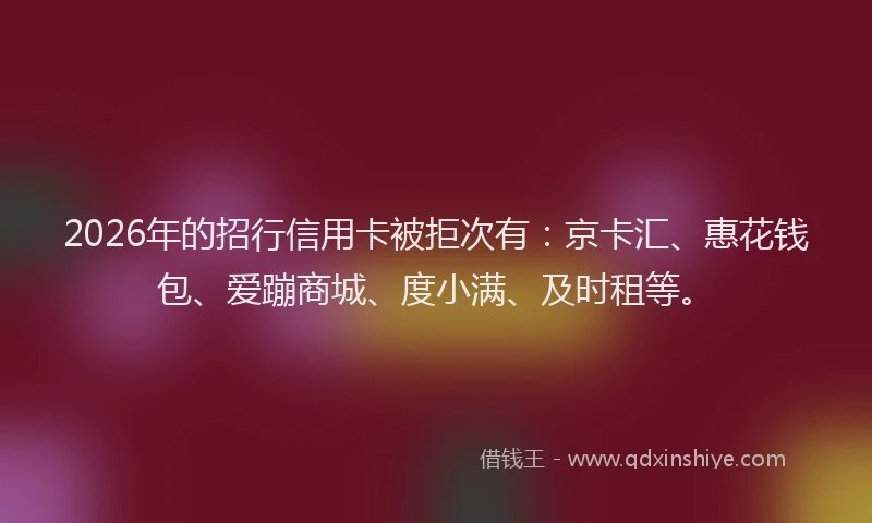 2026年的招行信用卡被拒次有：京卡汇、惠花钱包、爱蹦商城、度小满、及时租等。