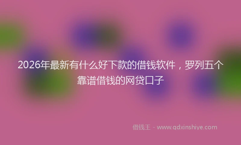 2026年最新有什么好下款的借钱软件，罗列五个靠谱借钱的网贷口子