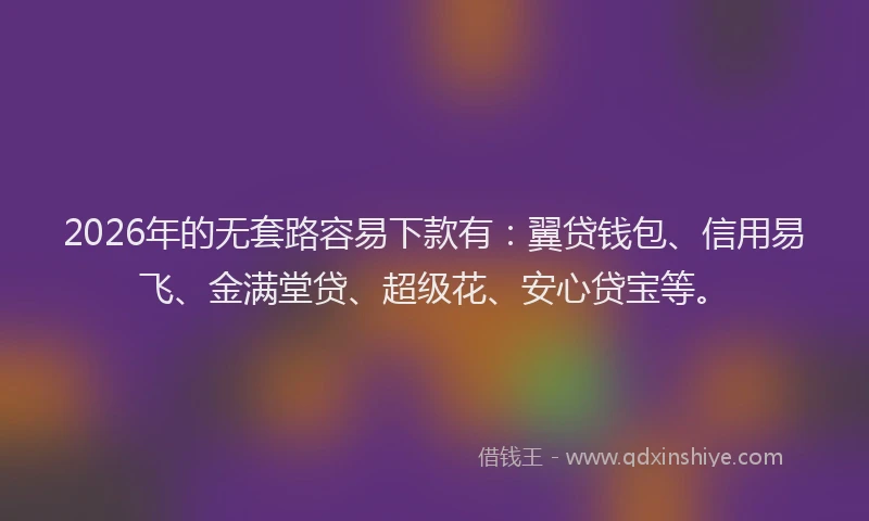 2026年的无套路容易下款有：翼贷钱包、信用易飞、金满堂贷、超级花、安心贷宝等。