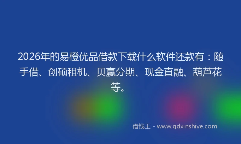 2026年的易橙优品借款下载什么软件还款有：随手借、创硕租机、贝赢分期、现金直融、葫芦花等。