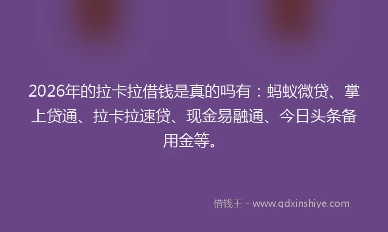 2026年的拉卡拉借钱是真的吗有：蚂蚁微贷、掌上贷通、拉卡拉速贷、现金易融通、今日头条备用金等。