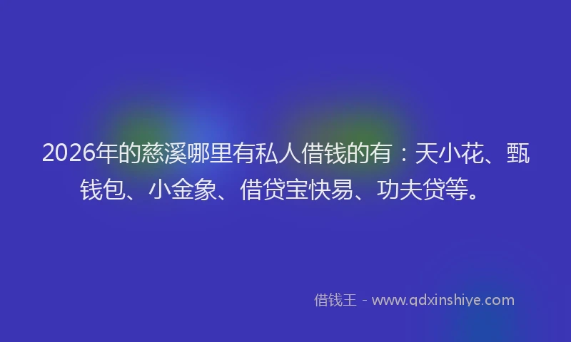 2026年的慈溪哪里有私人借钱的有：天小花、甄钱包、小金象、借贷宝快易、功夫贷等。