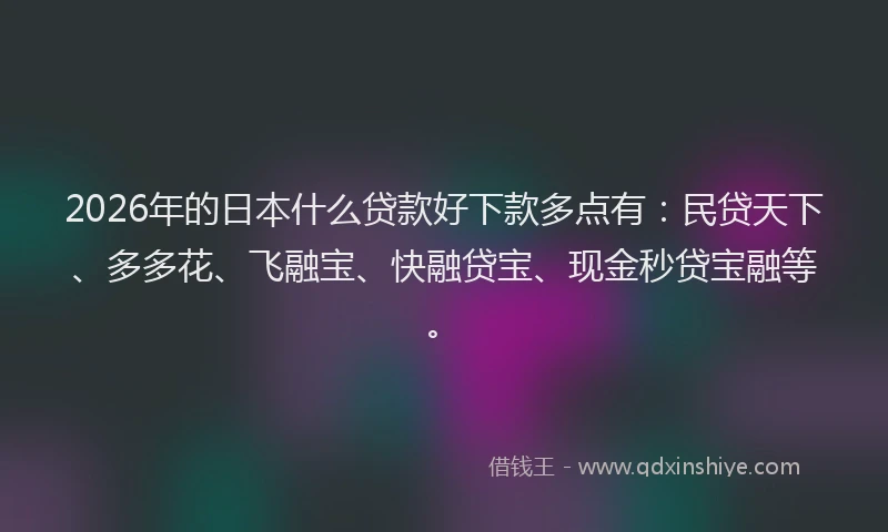 2026年的日本什么贷款好下款多点有：民贷天下、多多花、飞融宝、快融贷宝、现金秒贷宝融等。