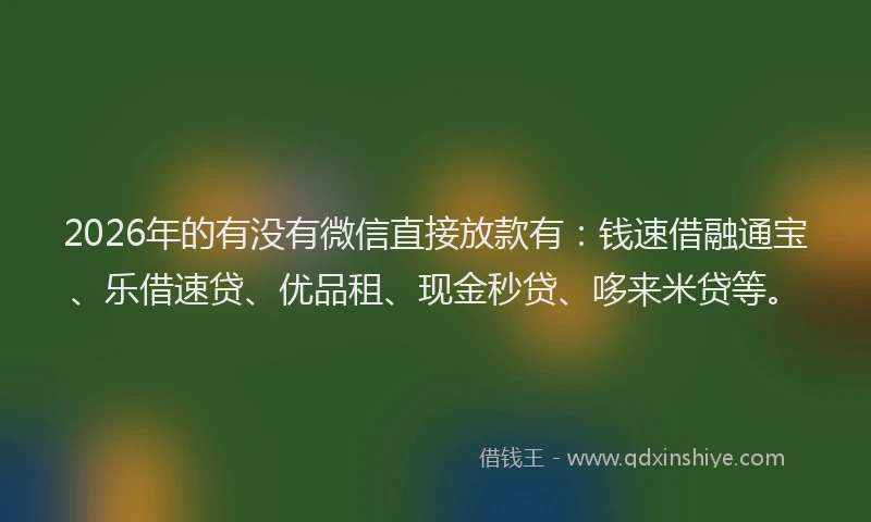 2026年的有没有微信直接放款有：钱速借融通宝、乐借速贷、优品租、现金秒贷、哆来米贷等。