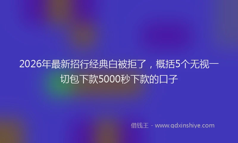 2026年最新招行经典白被拒了，概括5个无视一切包下款5000秒下款的口子