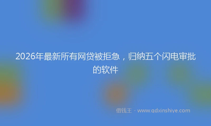 2026年最新所有网贷被拒急，归纳五个闪电审批的软件