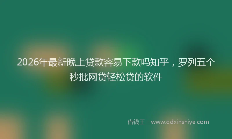 2026年最新晚上贷款容易下款吗知乎，罗列五个秒批网贷轻松贷的软件