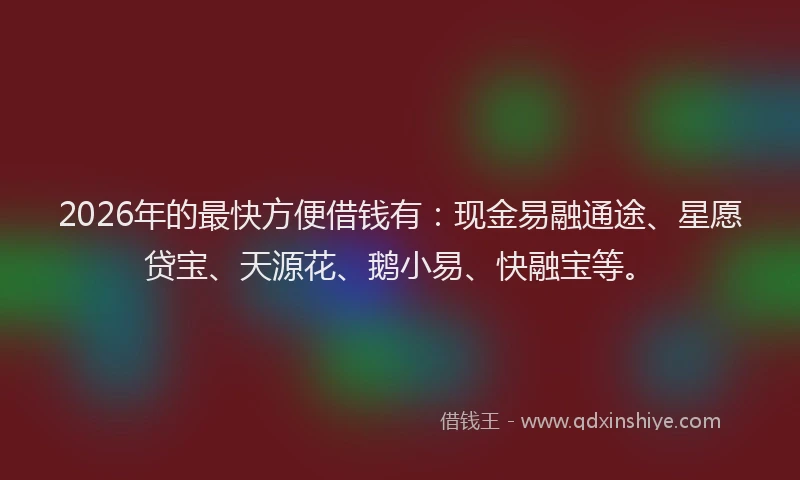 2026年的最快方便借钱有：现金易融通途、星愿贷宝、天源花、鹅小易、快融宝等。