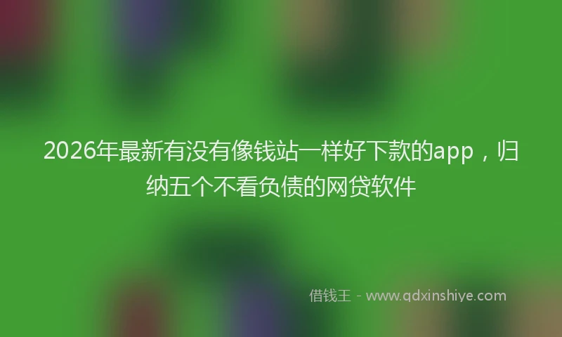 2026年最新有没有像钱站一样好下款的app，归纳五个不看负债的网贷软件