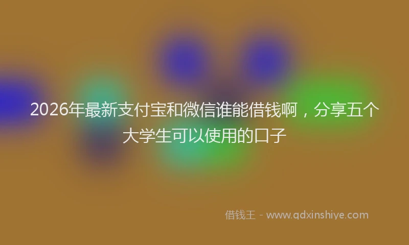 2026年最新支付宝和微信谁能借钱啊，分享五个大学生可以使用的口子