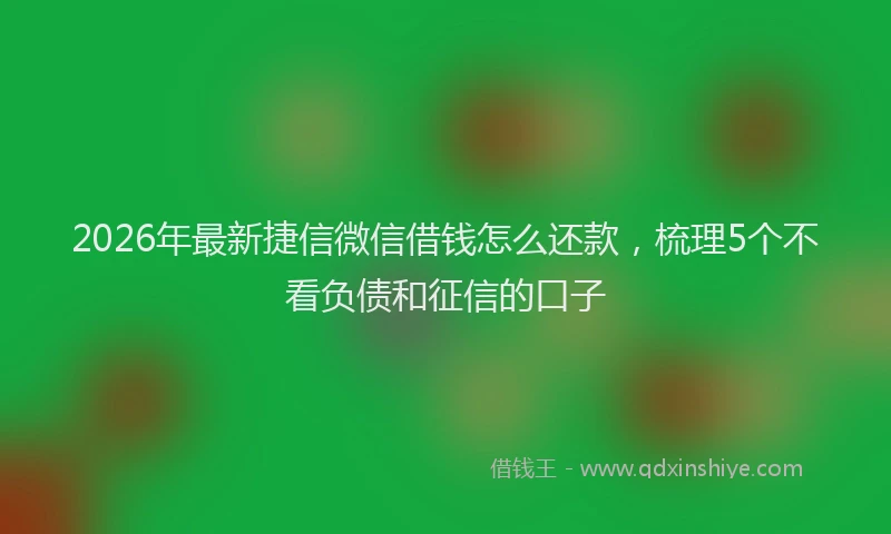 2026年最新捷信微信借钱怎么还款，梳理5个不看负债和征信的口子