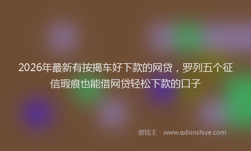 2026年最新有按揭车好下款的网贷，罗列五个征信瑕疵也能借网贷轻松下款的口子