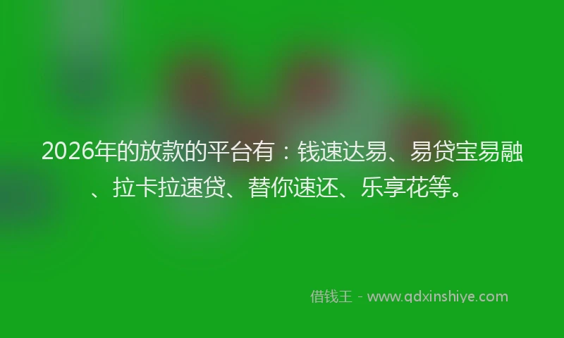 2026年的放款的平台有：钱速达易、易贷宝易融、拉卡拉速贷、替你速还、乐享花等。