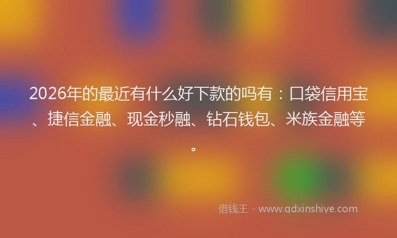 2026年的最近有什么好下款的吗有：口袋信用宝、捷信金融、现金秒融、钻石钱包、米族金融等。