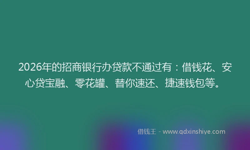 2026年的招商银行办贷款不通过有：借钱花、安心贷宝融、零花罐、替你速还、捷速钱包等。