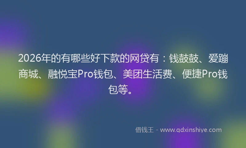 2026年的有哪些好下款的网贷有：钱鼓鼓、爱蹦商城、融悦宝Pro钱包、美团生活费、便捷Pro钱包等。