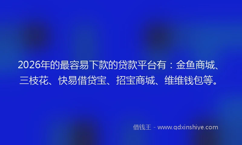 2026年的最容易下款的贷款平台有：金鱼商城、三枝花、快易借贷宝、招宝商城、维维钱包等。