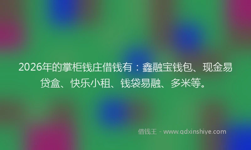 2026年的掌柜钱庄借钱有：鑫融宝钱包、现金易贷盒、快乐小租、钱袋易融、多米等。