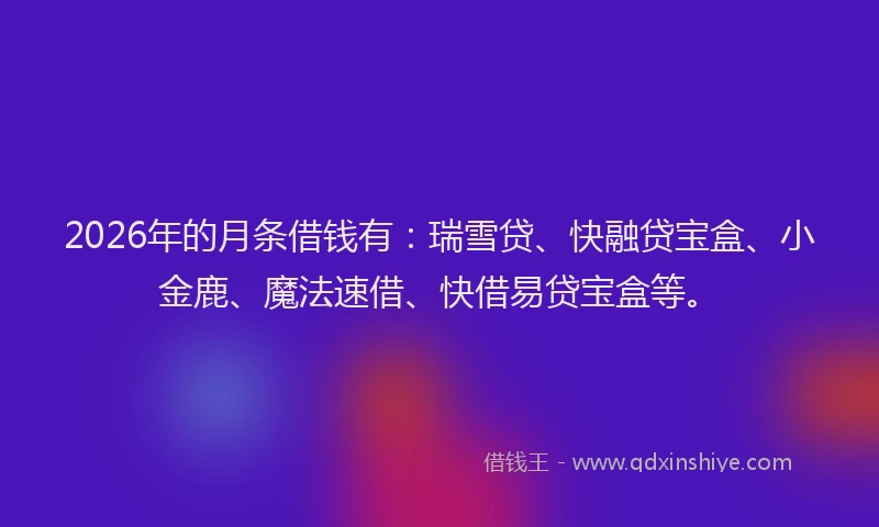 2026年的月条借钱有：瑞雪贷、快融贷宝盒、小金鹿、魔法速借、快借易贷宝盒等。