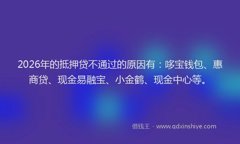 2026年的抵押贷不通过的原因有：哆宝钱包、惠商贷、现金易融宝、小金鹤、现金中心等。