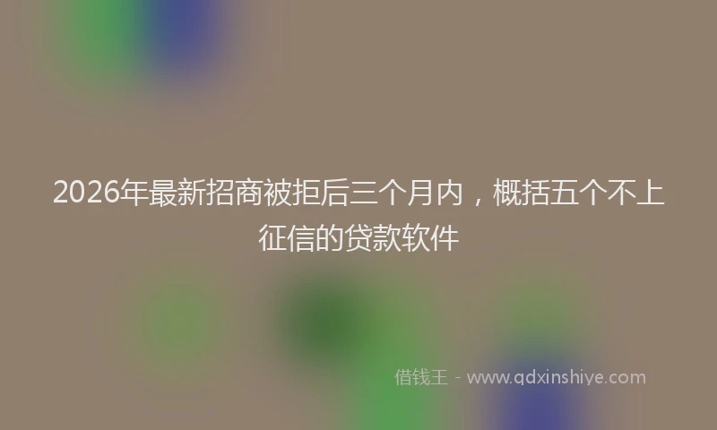 2026年最新招商被拒后三个月内，概括五个不上征信的贷款软件