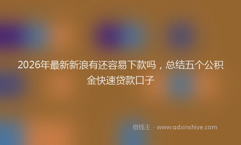 2026年最新新浪有还容易下款吗，总结五个公积金快速贷款口子