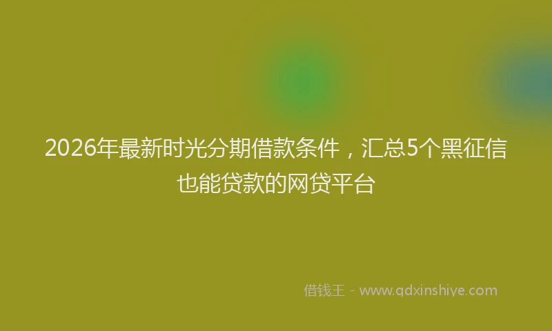 2026年最新时光分期借款条件，汇总5个黑征信也能贷款的网贷平台