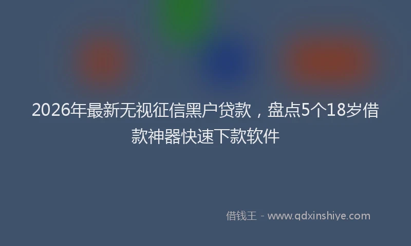 2026年最新无视征信黑户贷款，盘点5个18岁借款神器快速下款软件