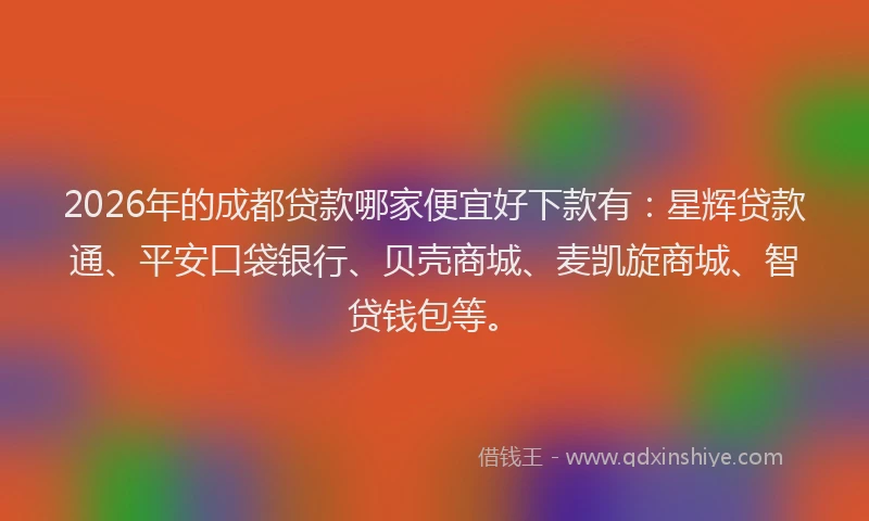2026年的成都贷款哪家便宜好下款有：星辉贷款通、平安口袋银行、贝壳商城、麦凯旋商城、智贷钱包等。