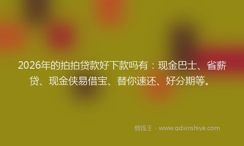 2026年的拍拍贷款好下款吗有：现金巴士、省薪贷、现金侠易借宝、替你速还、好分期等。